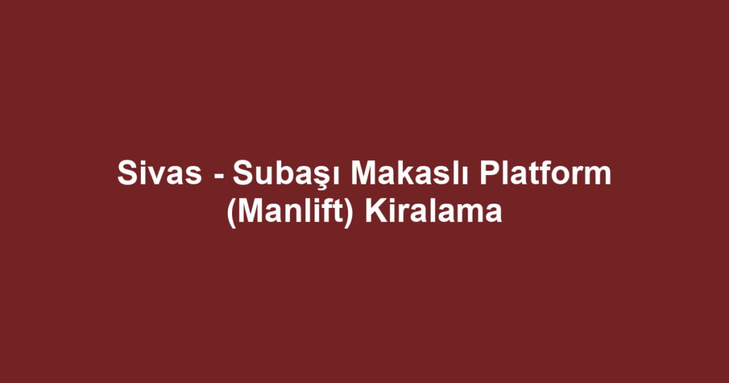 Sivas - Subaşı Makaslı Platform (Manlift) Kiralama