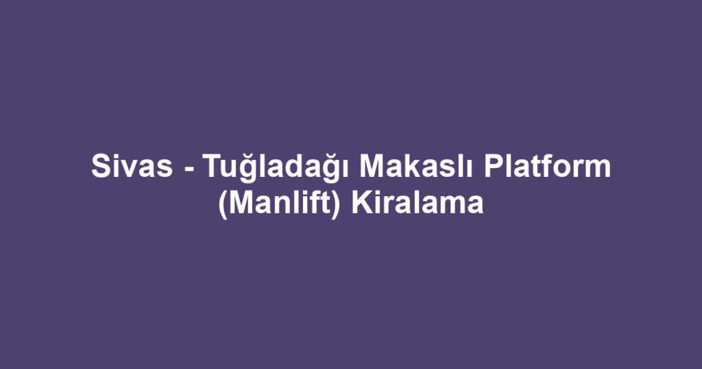 Sivas - Tuğladağı Makaslı Platform (Manlift) Kiralama