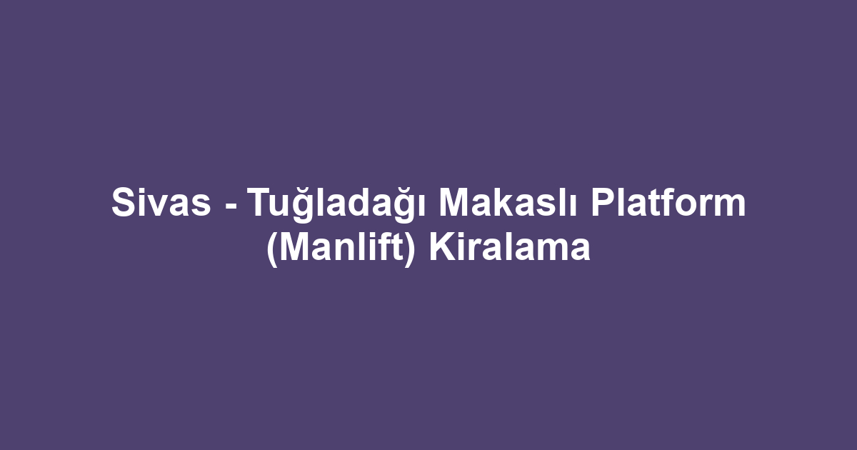 Sivas - Tuğladağı Makaslı Platform (Manlift) Kiralama