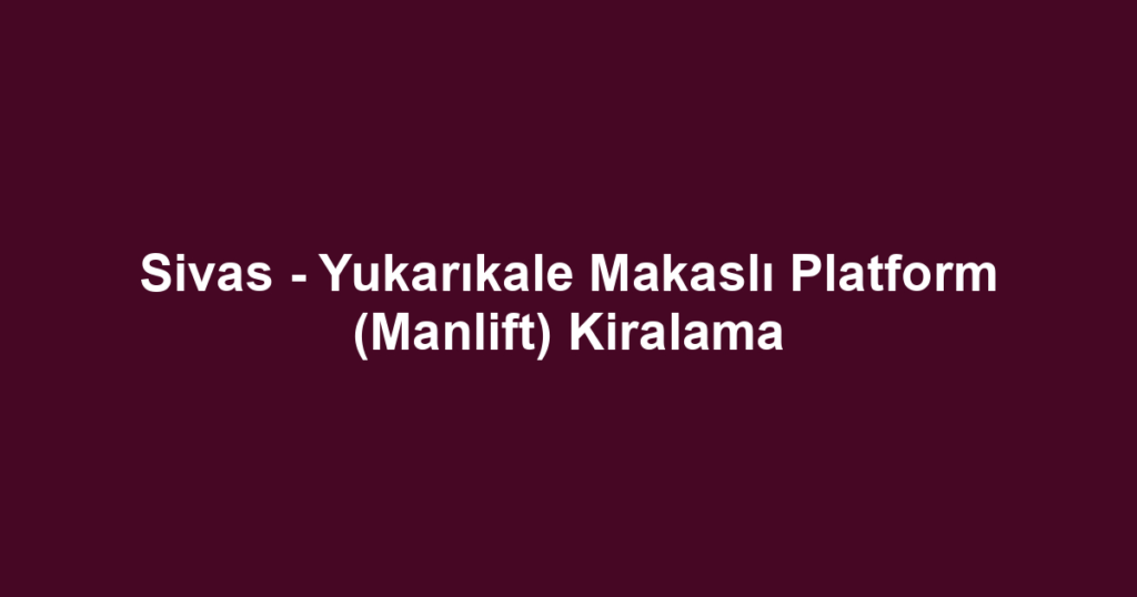 Sivas - Yukarıkale Makaslı Platform (Manlift) Kiralama