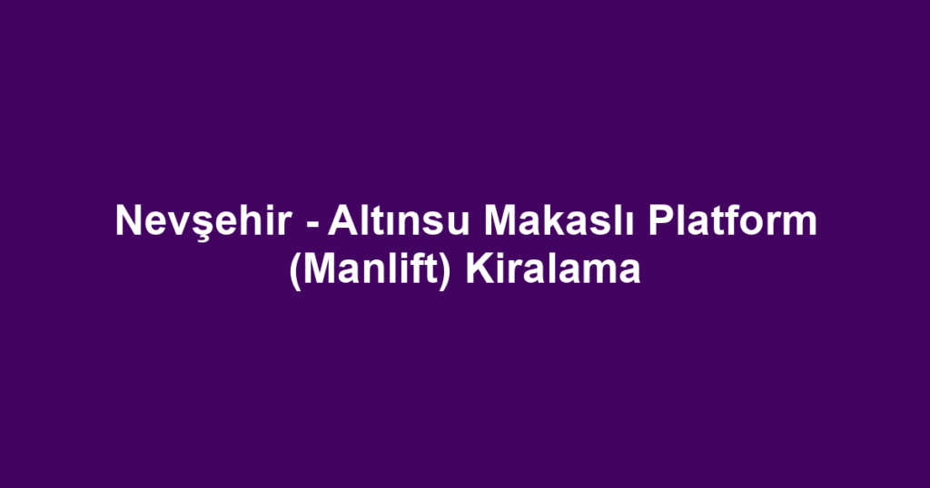 Nevşehir - Altınsu Makaslı Platform (Manlift) Kiralama