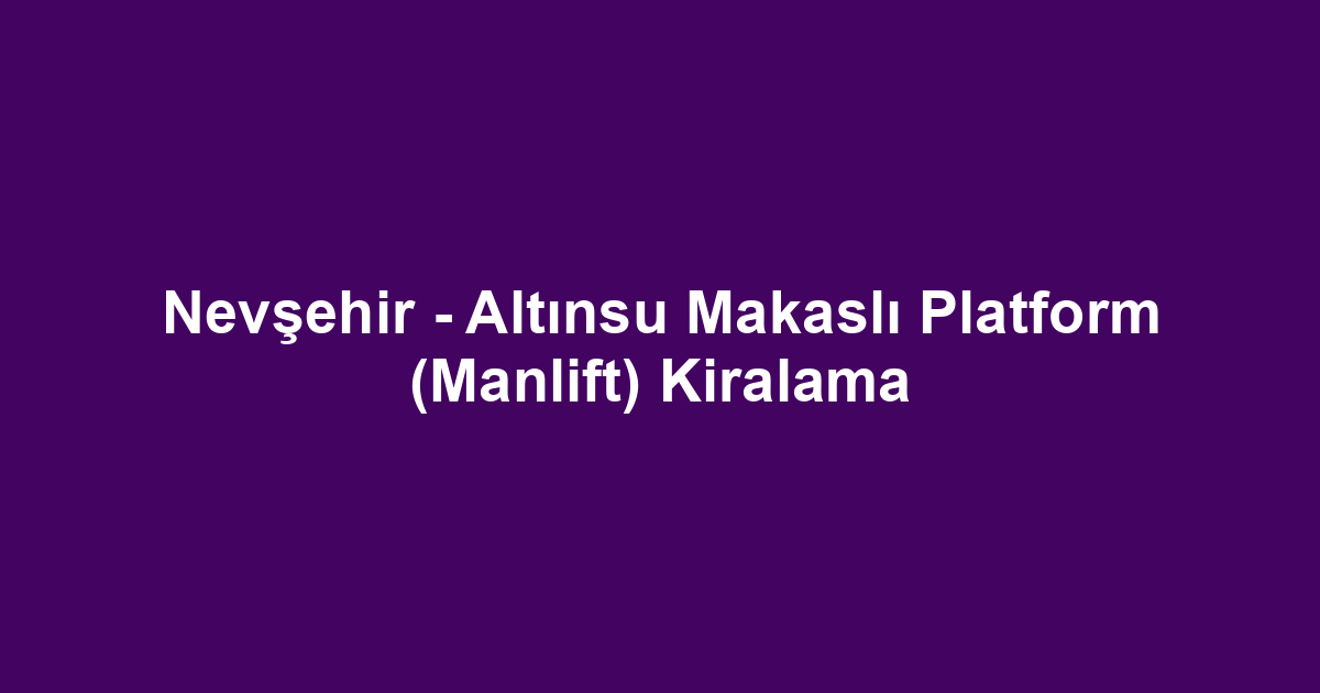 Nevşehir - Altınsu Makaslı Platform (Manlift) Kiralama