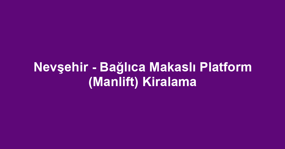 Nevşehir - Bağlıca Makaslı Platform (Manlift) Kiralama
