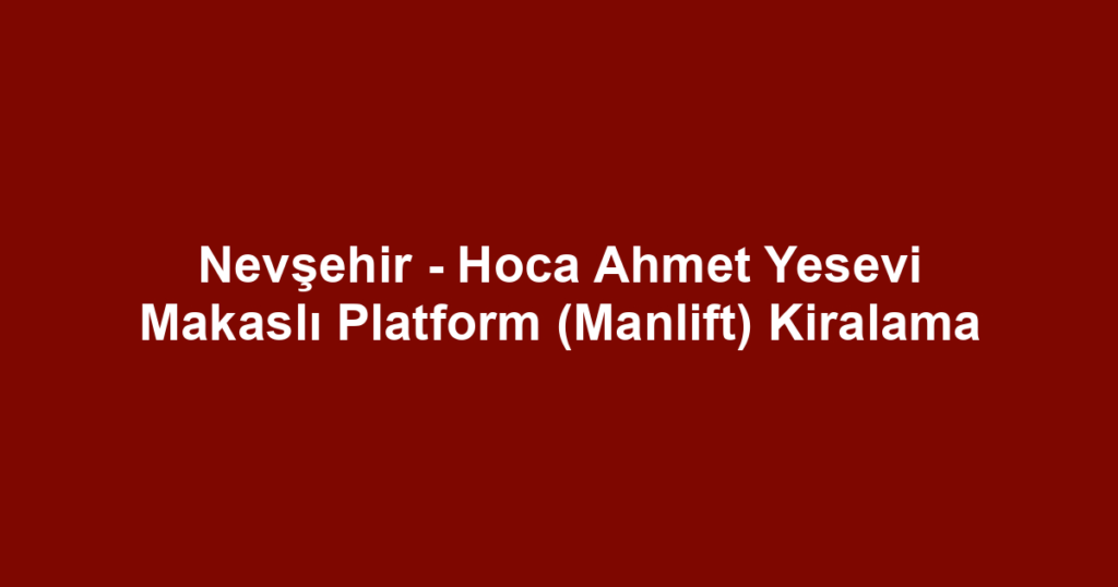 Nevşehir - Hoca Ahmet Yesevi Makaslı Platform (Manlift) Kiralama