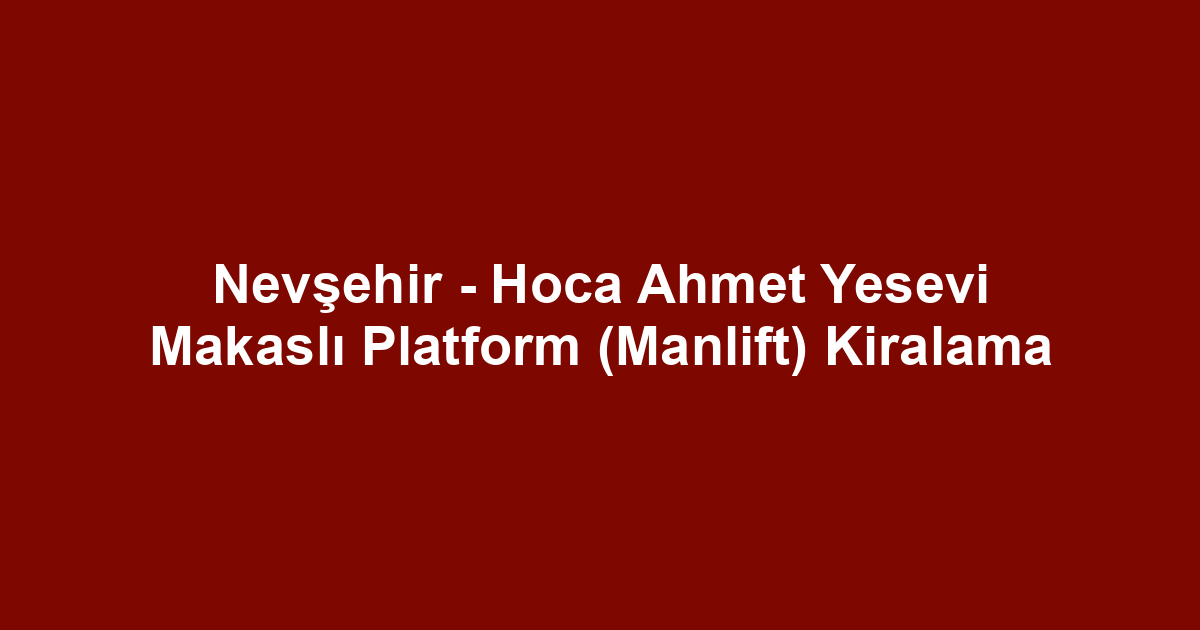 Nevşehir - Hoca Ahmet Yesevi Makaslı Platform (Manlift) Kiralama