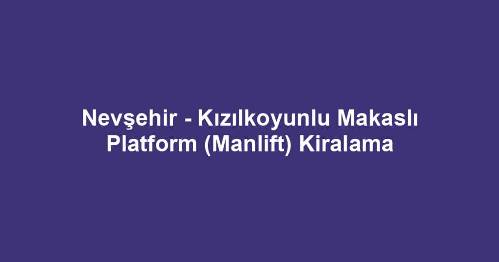 Nevşehir - Kızılkoyunlu Makaslı Platform (Manlift) Kiralama