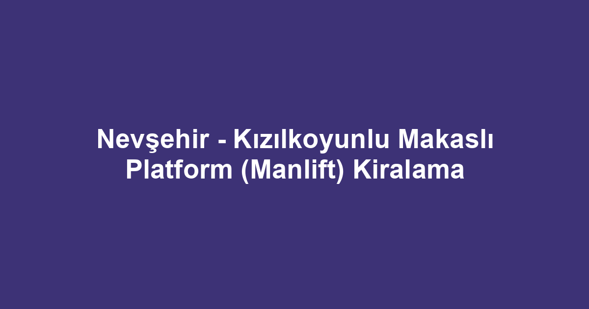 Nevşehir - Kızılkoyunlu Makaslı Platform (Manlift) Kiralama