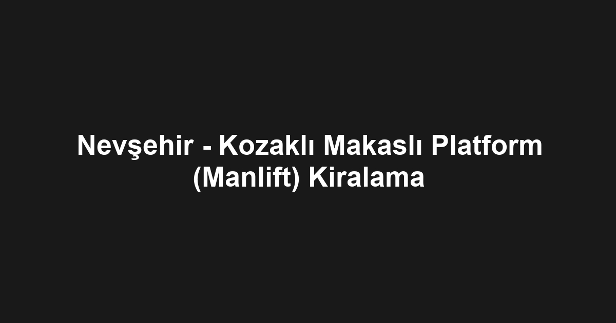 Nevşehir - Kozaklı Makaslı Platform (Manlift) Kiralama