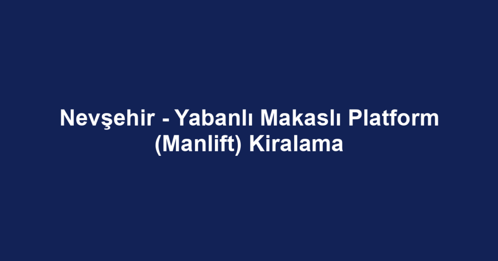 Nevşehir - Yabanlı Makaslı Platform (Manlift) Kiralama