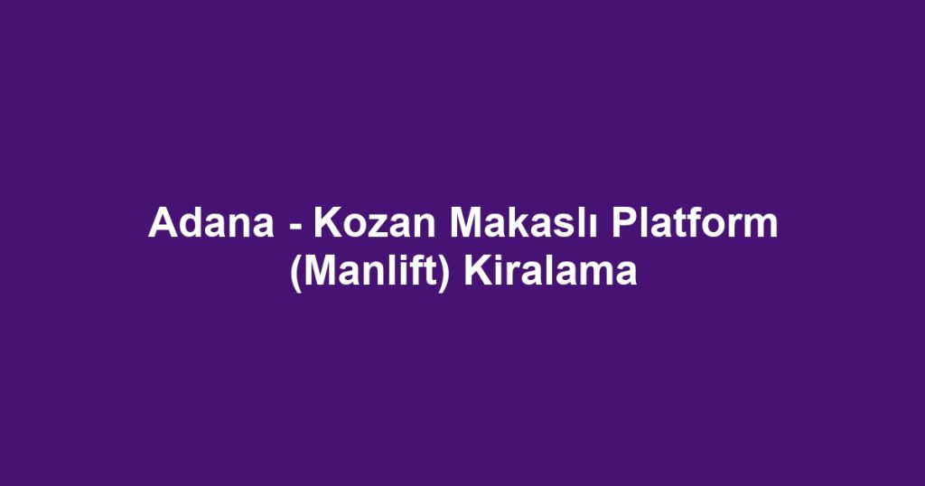 Adana - Kozan Makaslı Platform (Manlift) Kiralama