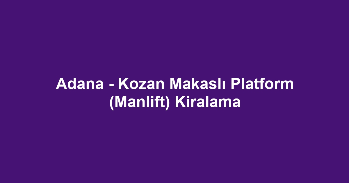 Adana - Kozan Makaslı Platform (Manlift) Kiralama