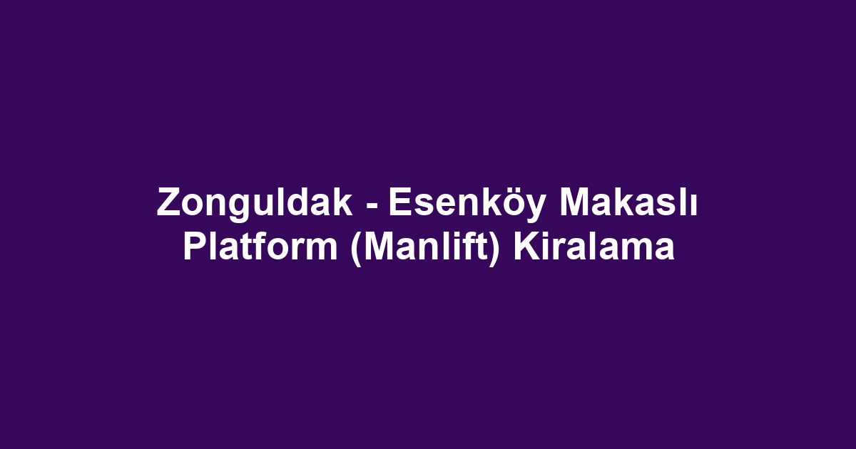 Zonguldak - Esenköy Makaslı Platform (Manlift) Kiralama
