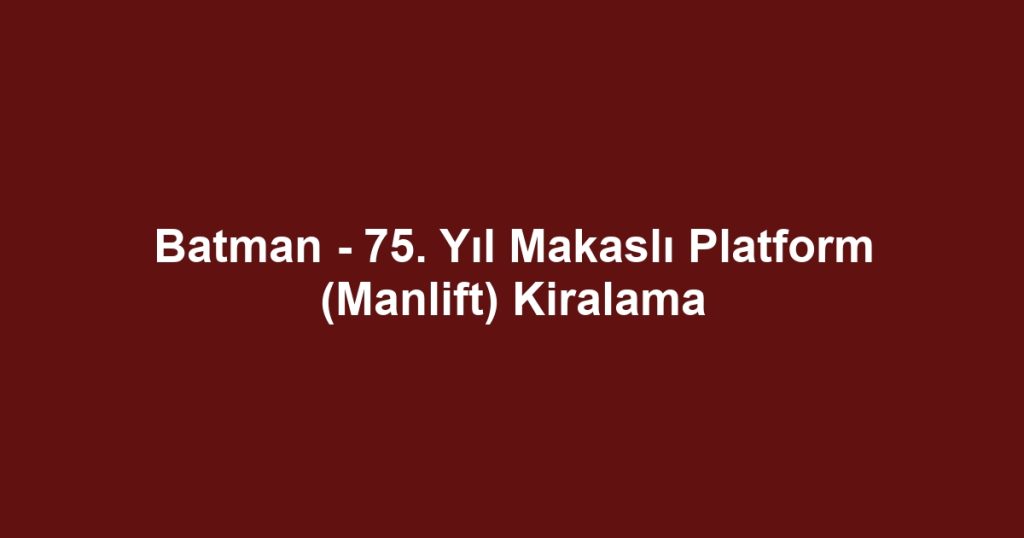 Batman - 75. Yıl Makaslı Platform (Manlift) Kiralama