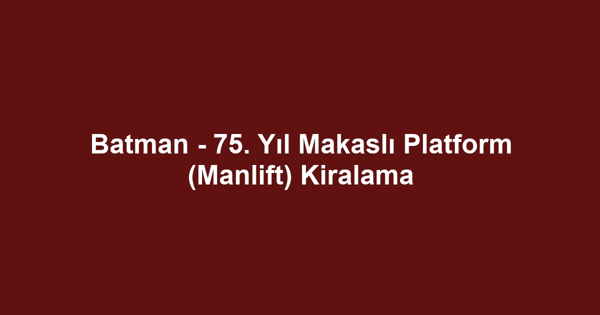 Batman - 75. Yıl Makaslı Platform (Manlift) Kiralama