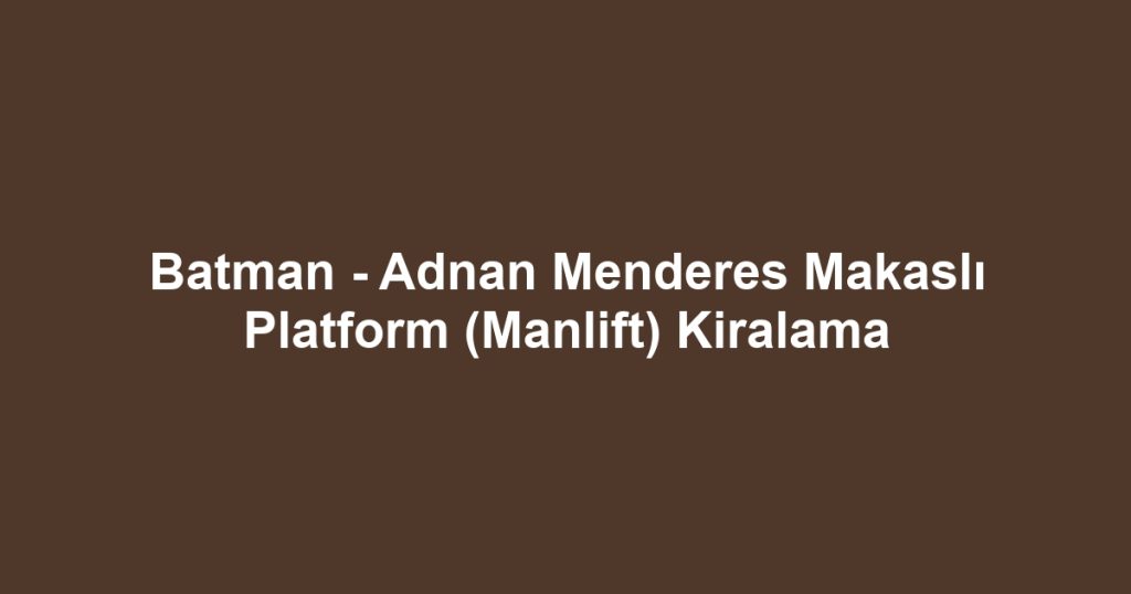 Batman - Adnan Menderes Makaslı Platform (Manlift) Kiralama