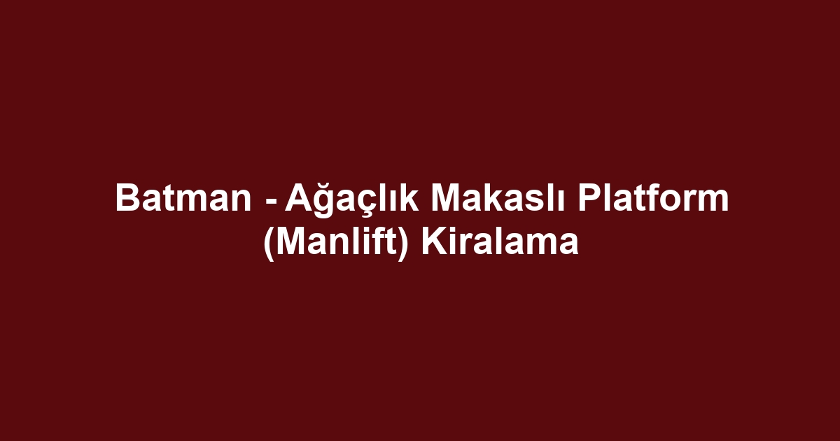 Batman - Ağaçlık Makaslı Platform (Manlift) Kiralama