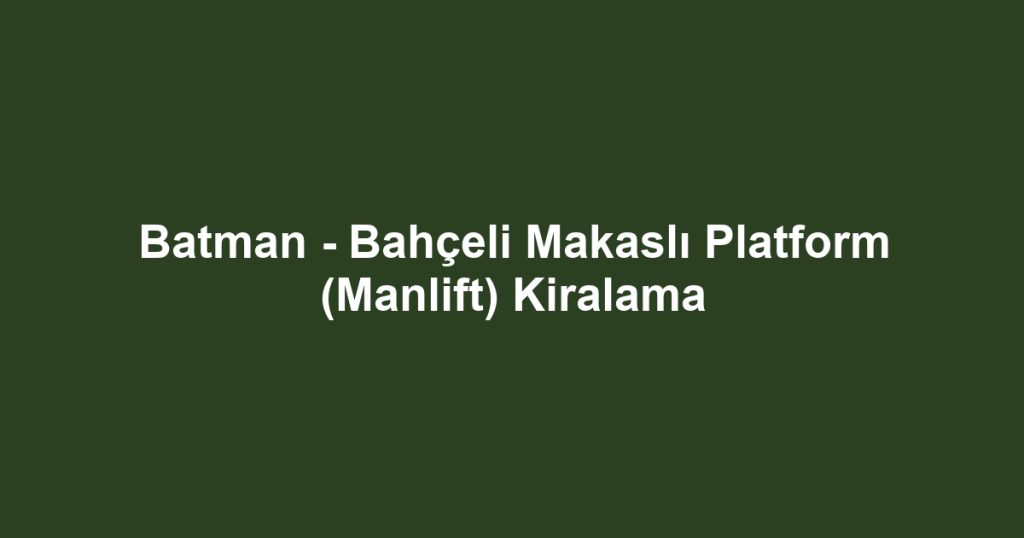 Batman - Bahçeli Makaslı Platform (Manlift) Kiralama