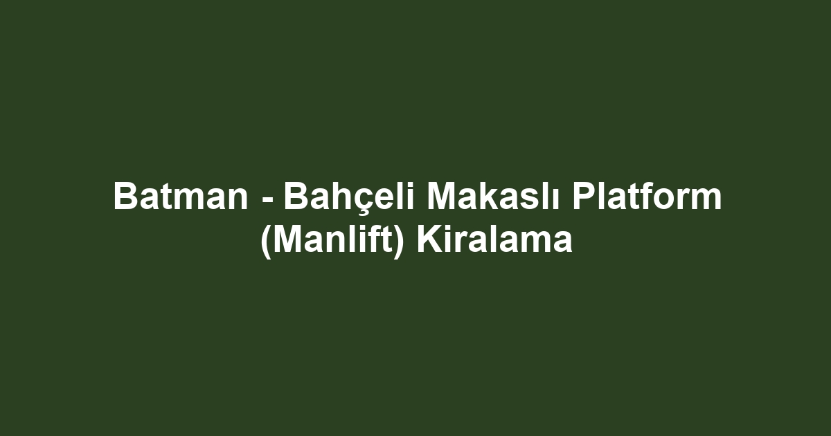 Batman - Bahçeli Makaslı Platform (Manlift) Kiralama