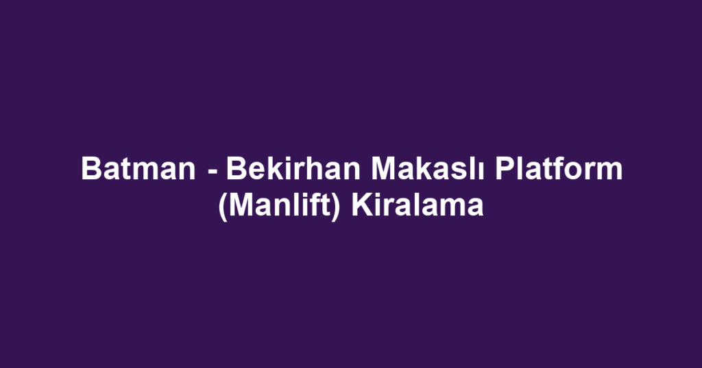 Batman - Bekirhan Makaslı Platform (Manlift) Kiralama