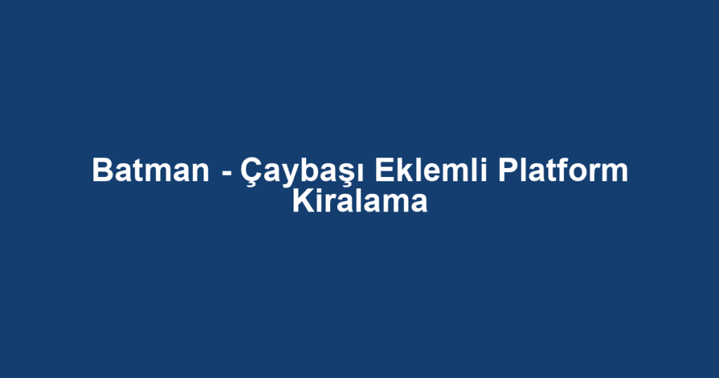 Batman - Çaybaşı Eklemli Platform Kiralama