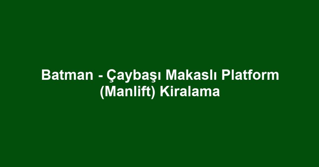 Batman - Çaybaşı Makaslı Platform (Manlift) Kiralama
