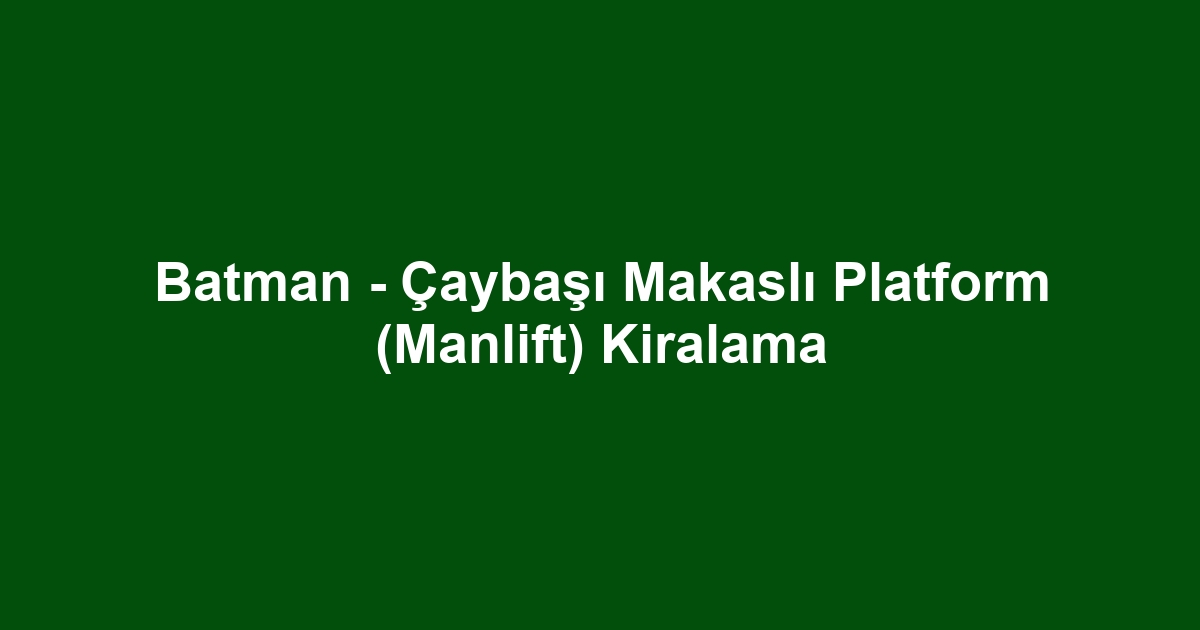 Batman - Çaybaşı Makaslı Platform (Manlift) Kiralama