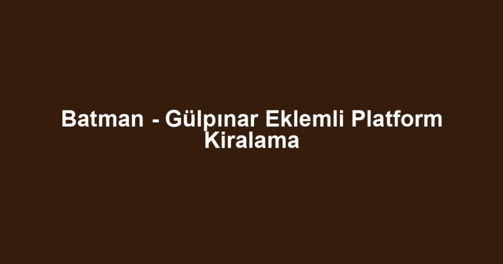 Batman - Gülpınar Eklemli Platform Kiralama