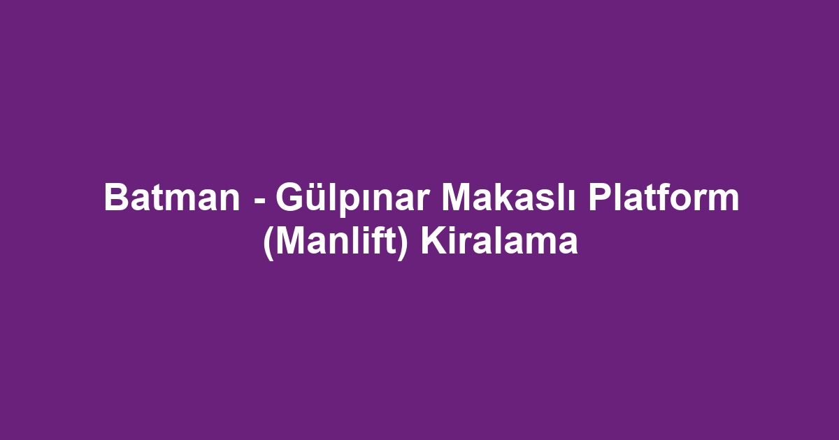 Batman - Gülpınar Makaslı Platform (Manlift) Kiralama