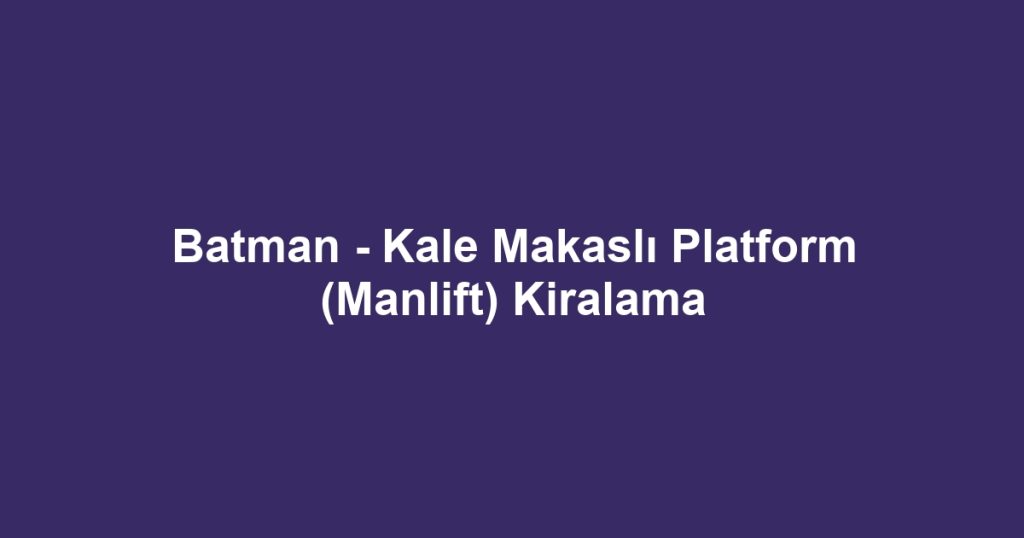 Batman - Kale Makaslı Platform (Manlift) Kiralama