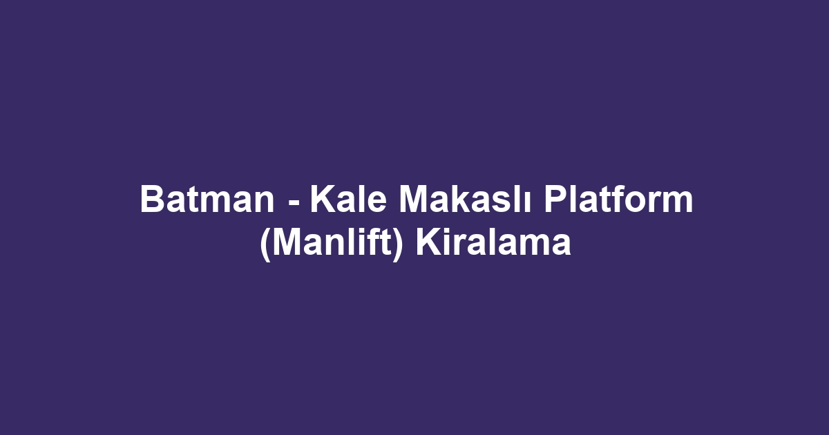 Batman - Kale Makaslı Platform (Manlift) Kiralama