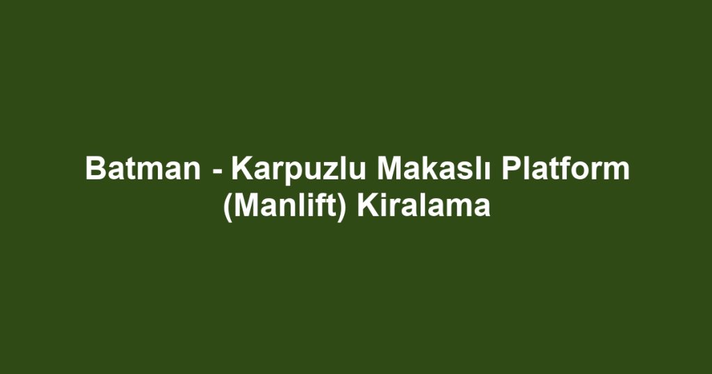 Batman - Karpuzlu Makaslı Platform (Manlift) Kiralama