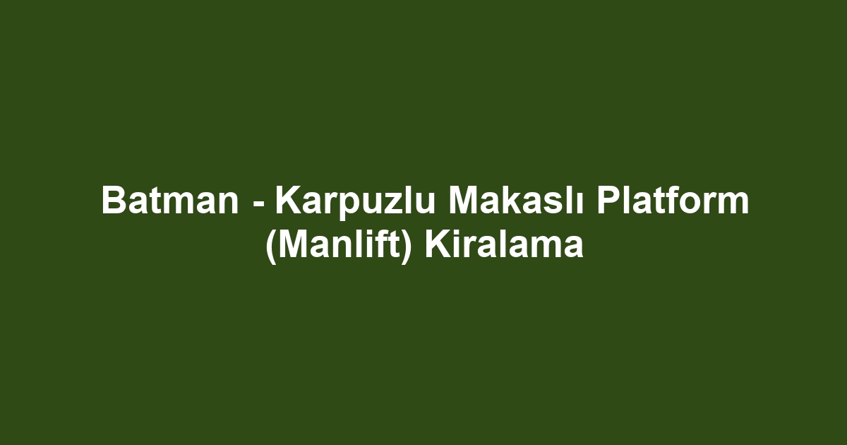 Batman - Karpuzlu Makaslı Platform (Manlift) Kiralama