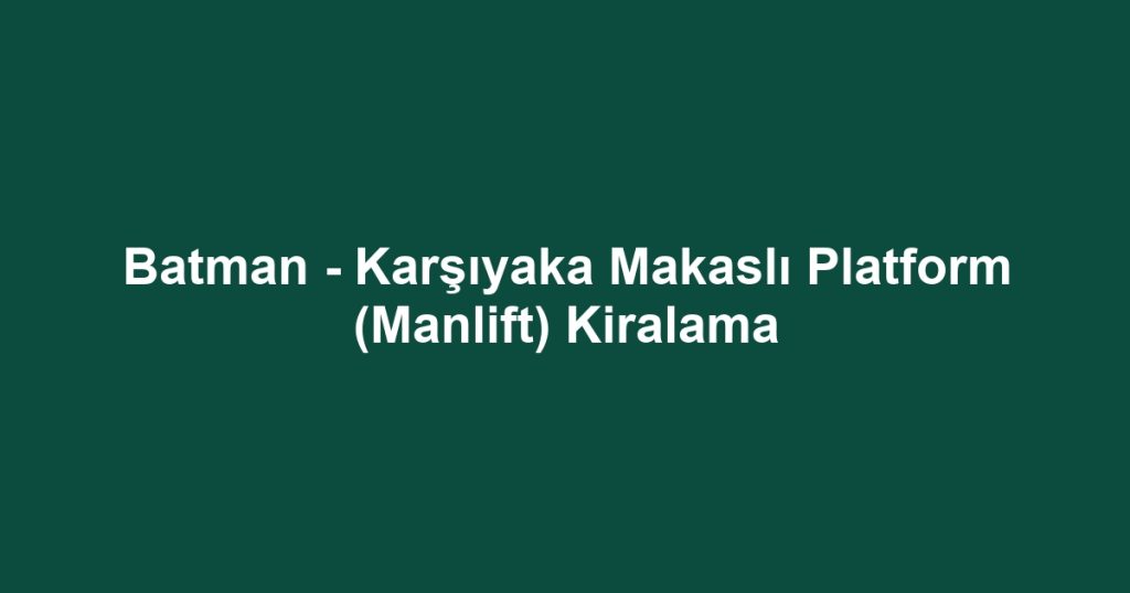 Batman - Karşıyaka Makaslı Platform (Manlift) Kiralama