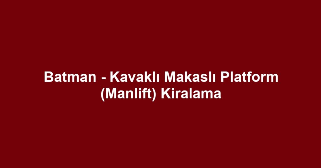 Batman - Kavaklı Makaslı Platform (Manlift) Kiralama