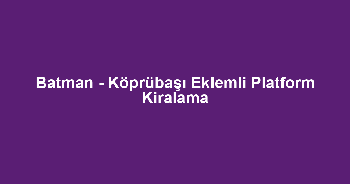 Batman - Köprübaşı Eklemli Platform Kiralama
