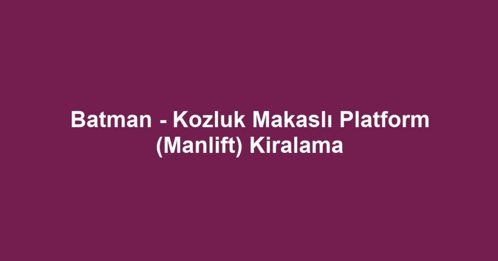 Batman - Kozluk Makaslı Platform (Manlift) Kiralama
