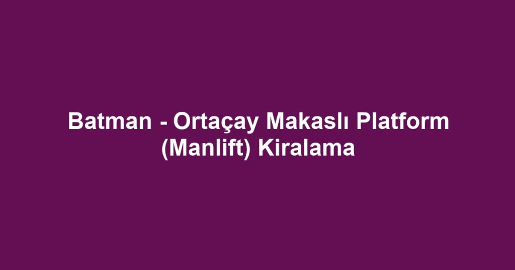 Batman - Ortaçay Makaslı Platform (Manlift) Kiralama