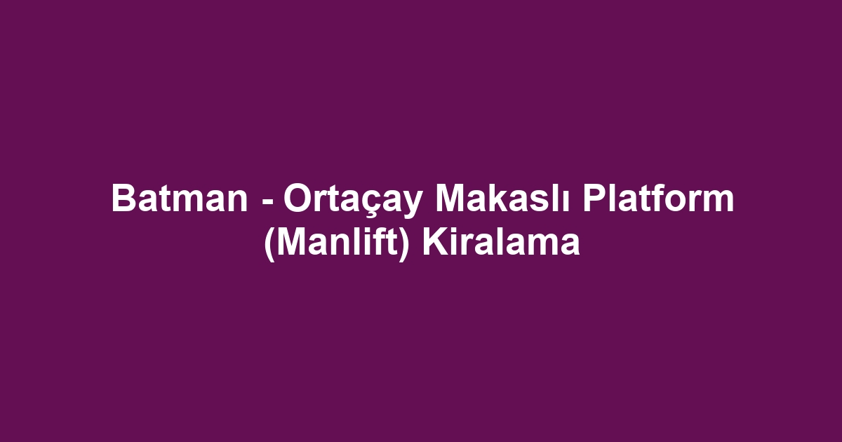 Batman - Ortaçay Makaslı Platform (Manlift) Kiralama