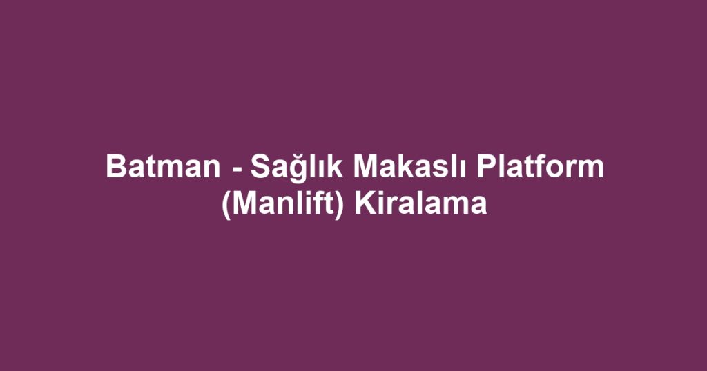 Batman - Sağlık Makaslı Platform (Manlift) Kiralama