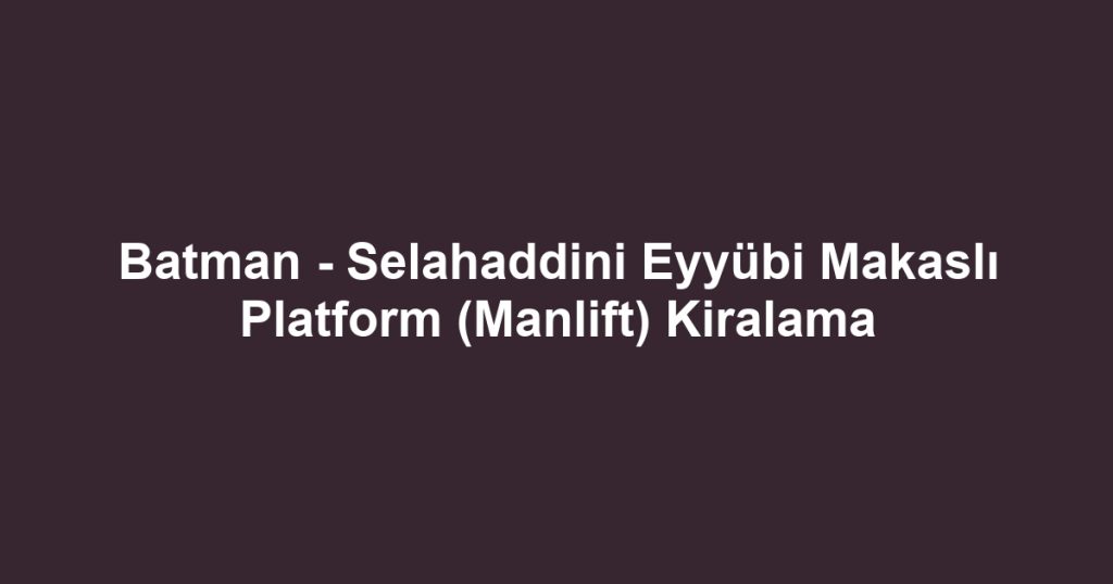 Batman - Selahaddini Eyyübi Makaslı Platform (Manlift) Kiralama