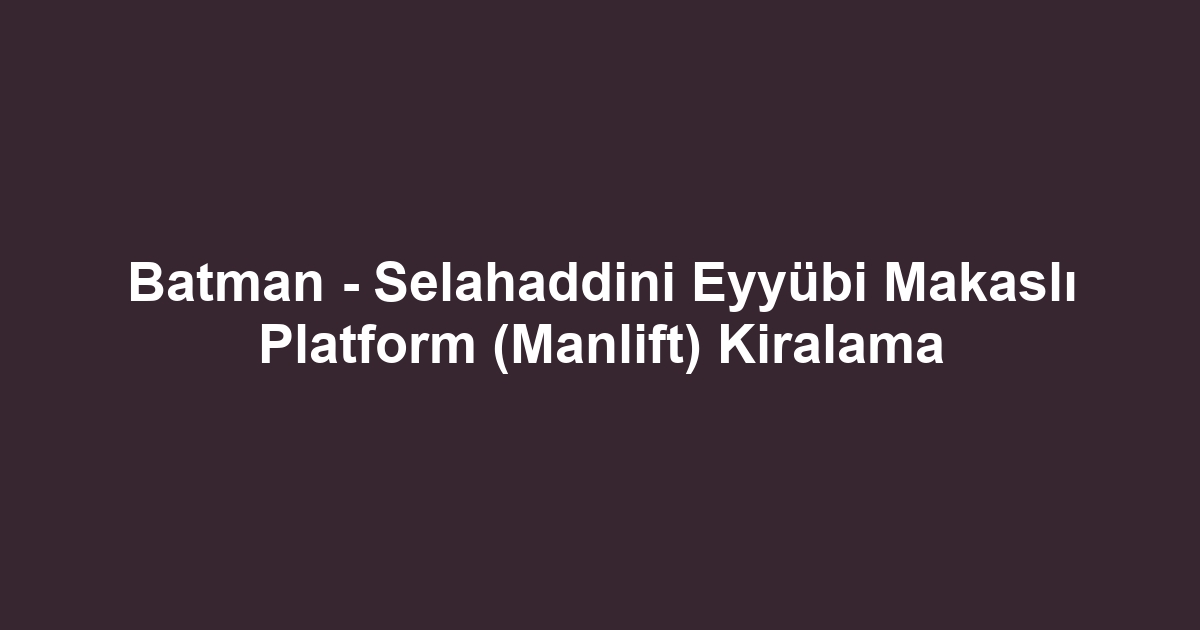 Batman - Selahaddini Eyyübi Makaslı Platform (Manlift) Kiralama