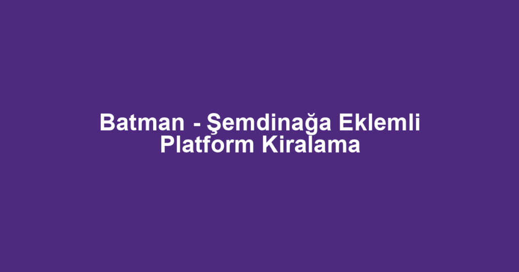 Batman - Şemdinağa Eklemli Platform Kiralama