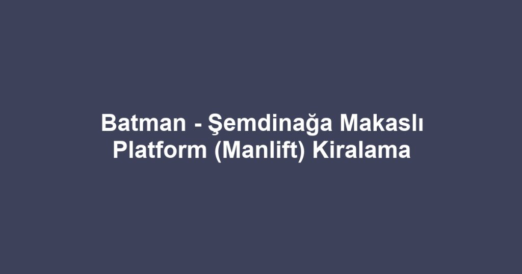 Batman - Şemdinağa Makaslı Platform (Manlift) Kiralama
