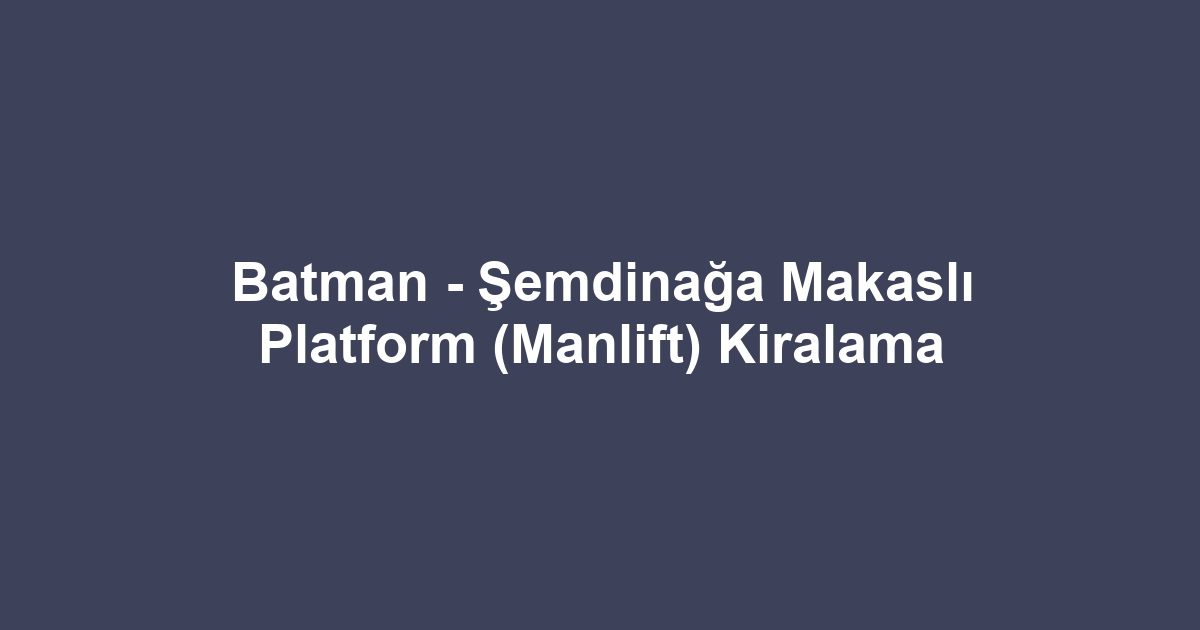 Batman - Şemdinağa Makaslı Platform (Manlift) Kiralama