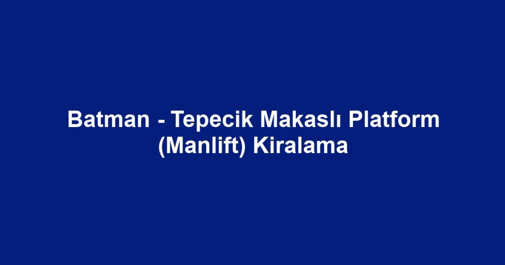 Batman - Tepecik Makaslı Platform (Manlift) Kiralama