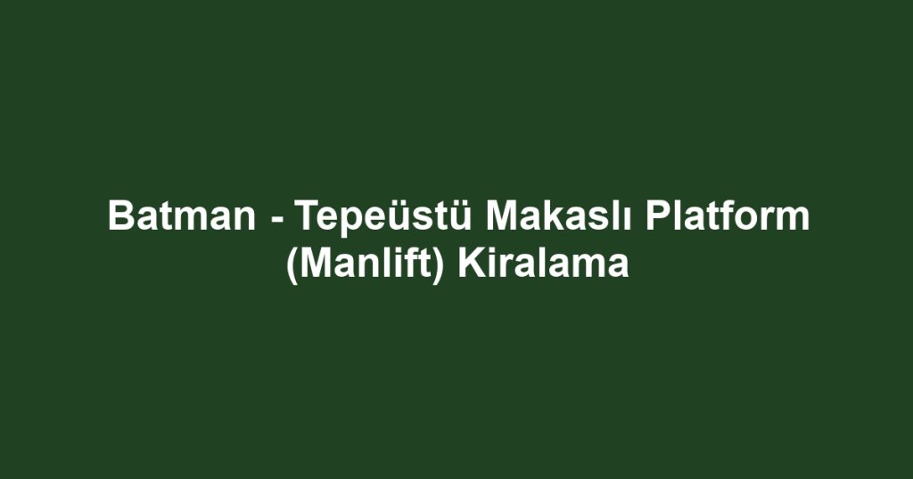 Batman - Tepeüstü Makaslı Platform (Manlift) Kiralama