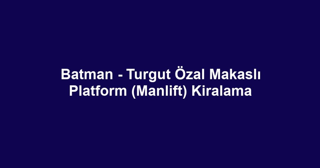 Batman - Turgut Özal Makaslı Platform (Manlift) Kiralama