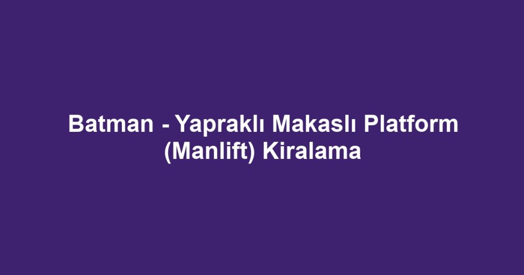 Batman - Yapraklı Makaslı Platform (Manlift) Kiralama