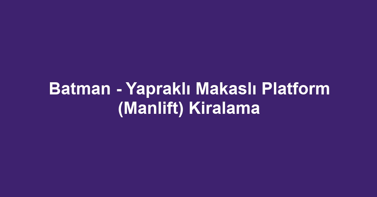 Batman - Yapraklı Makaslı Platform (Manlift) Kiralama