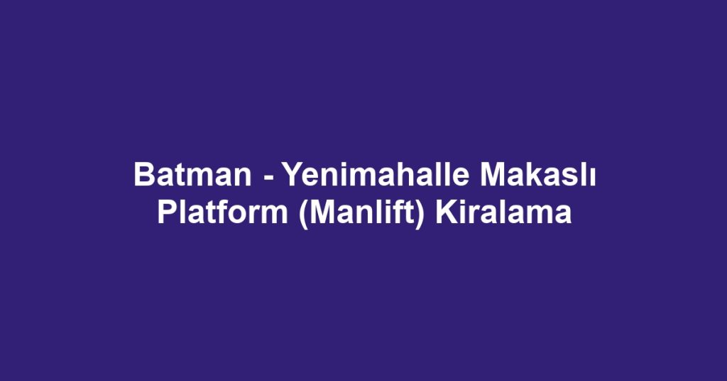 Batman - Yenimahalle Makaslı Platform (Manlift) Kiralama